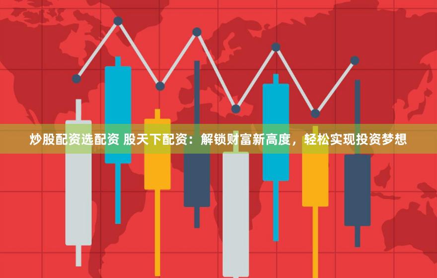 炒股配资选配资 股天下配资：解锁财富新高度，轻松实现投资梦想