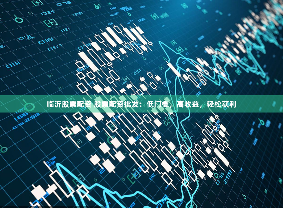 临沂股票配资 股票配资批发：低门槛，高收益，轻松获利