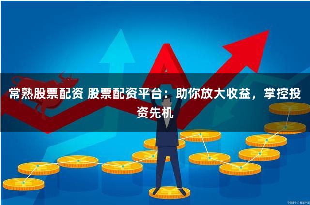 常熟股票配资 股票配资平台：助你放大收益，掌控投资先机
