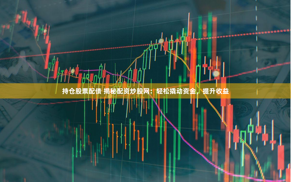 持仓股票配债 揭秘配资炒股网：轻松撬动资金，提升收益