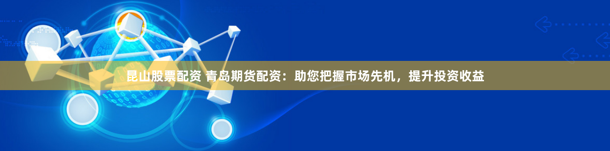 昆山股票配资 青岛期货配资：助您把握市场先机，提升投资收益
