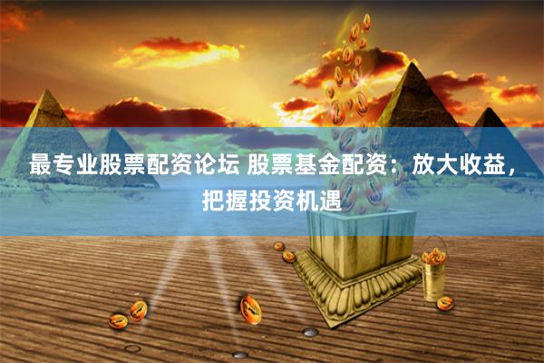最专业股票配资论坛 股票基金配资：放大收益，把握投资机遇