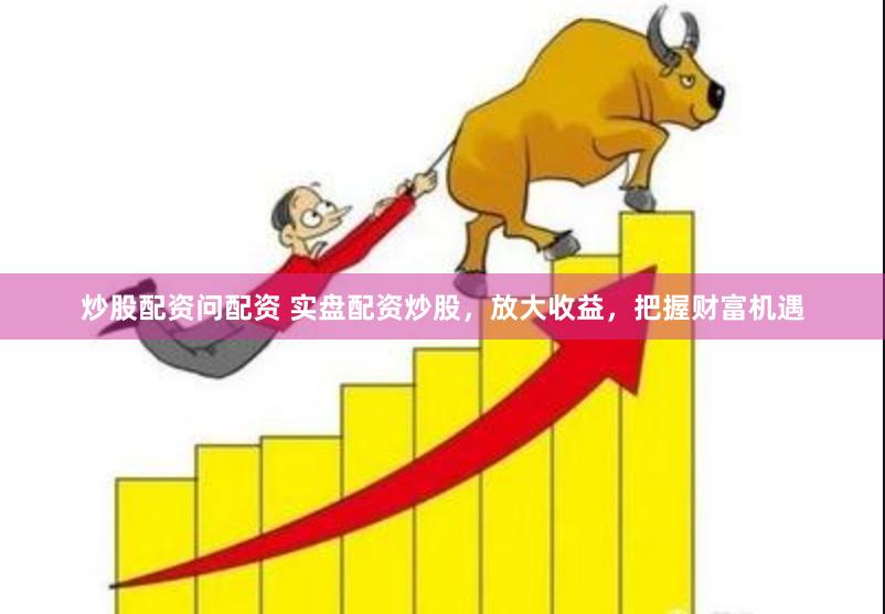 炒股配资问配资 实盘配资炒股，放大收益，把握财富机遇