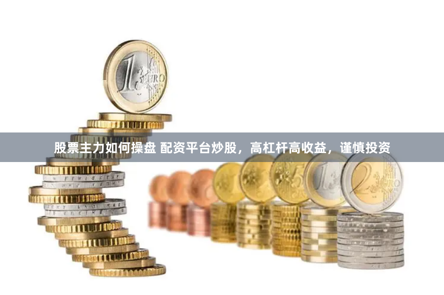 股票主力如何操盘 配资平台炒股，高杠杆高收益，谨慎投资