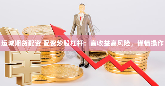 运城期货配资 配资炒股杠杆：高收益高风险，谨慎操作