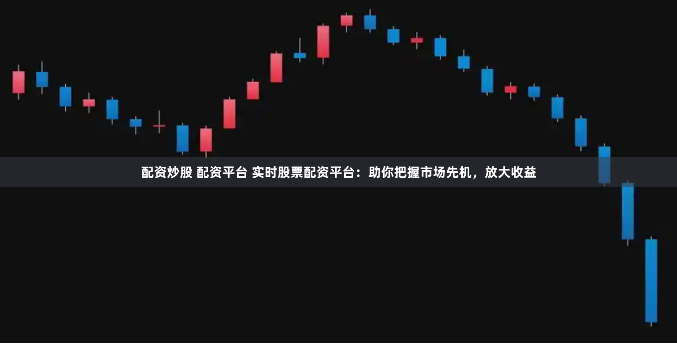 配资炒股 配资平台 实时股票配资平台：助你把握市场先机，放大收益