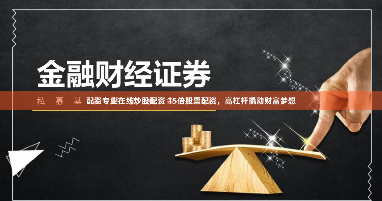 配资专业在线炒股配资 15倍股票配资，高杠杆撬动财富梦想