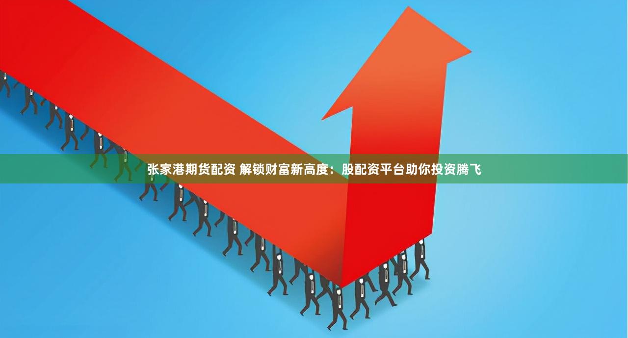 张家港期货配资 解锁财富新高度：股配资平台助你投资腾飞