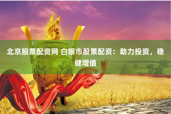 北京股票配资网 白银市股票配资：助力投资，稳健增值