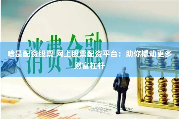 啥是配资股票 网上股票配资平台：助你撬动更多财富杠杆