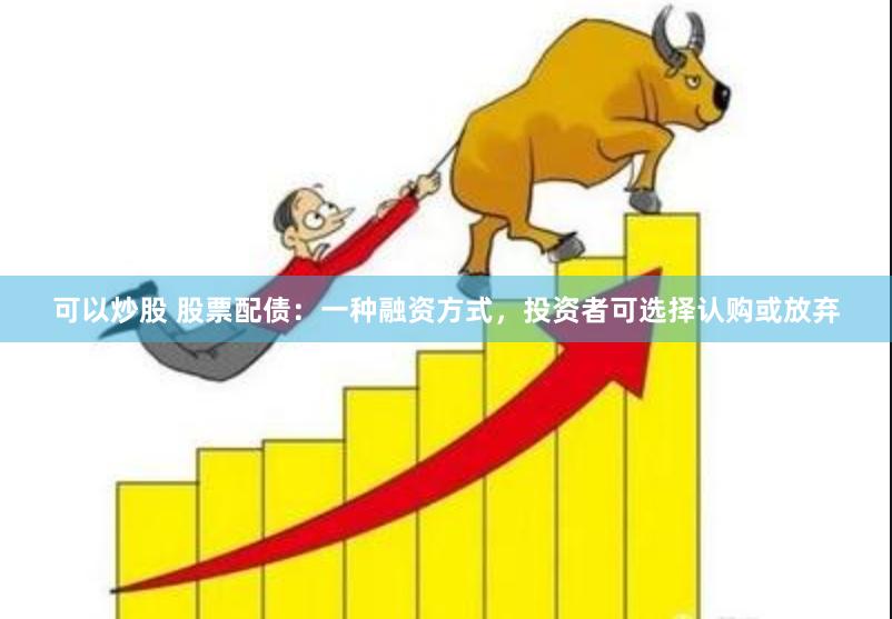 可以炒股 股票配债：一种融资方式，投资者可选择认购或放弃