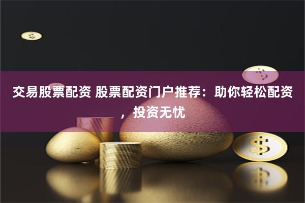交易股票配资 股票配资门户推荐：助你轻松配资，投资无忧