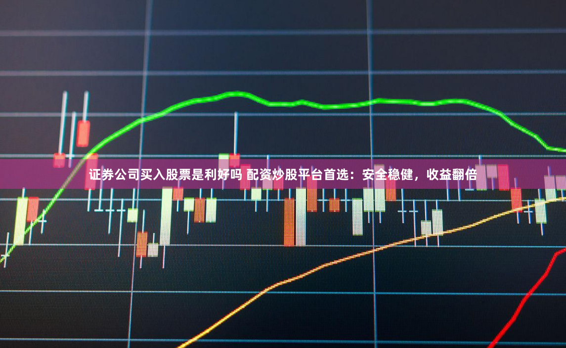 证券公司买入股票是利好吗 配资炒股平台首选：安全稳健，收益翻倍