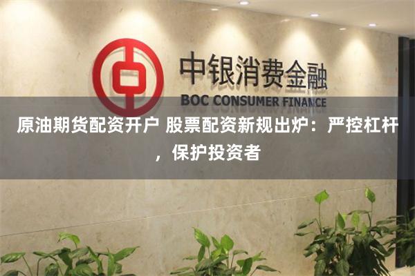 原油期货配资开户 股票配资新规出炉：严控杠杆，保护投资者