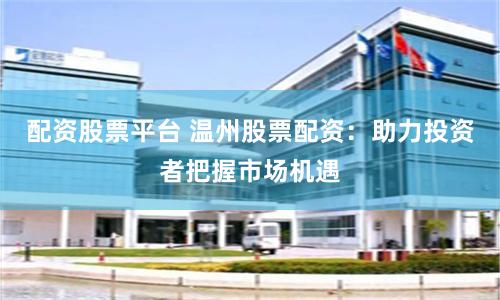 配资股票平台 温州股票配资:助力投资者把握市场机遇