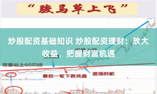 炒股配资基础知识 炒股配资理财:放大收益,把握财富机遇