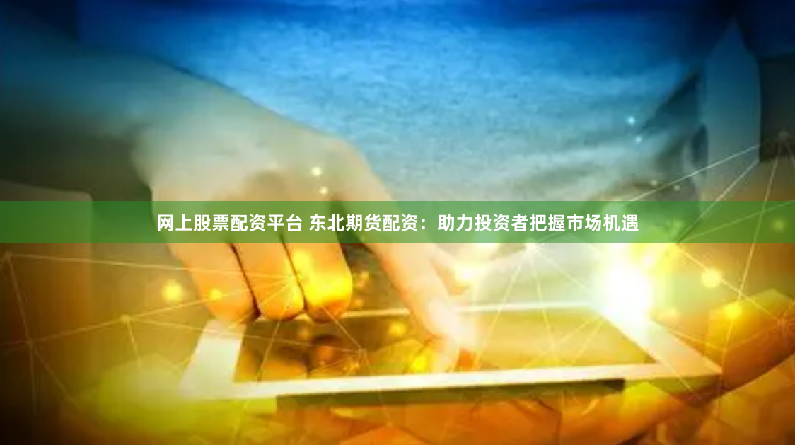 网上股票配资平台 东北期货配资：助力投资者把握市场机遇