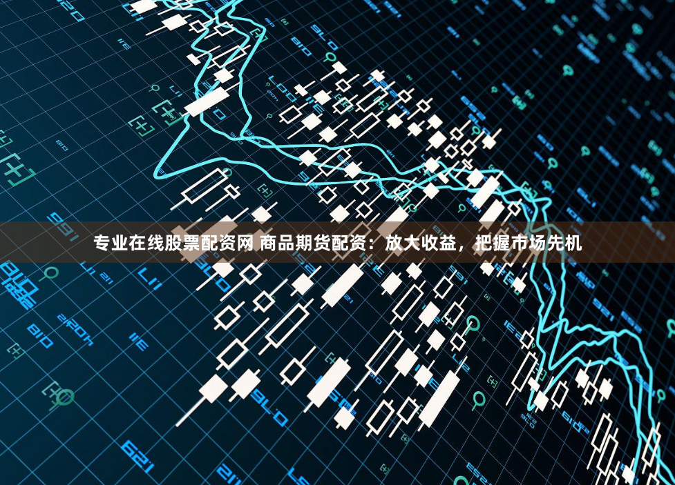 专业在线股票配资网 商品期货配资：放大收益，把握市场先机