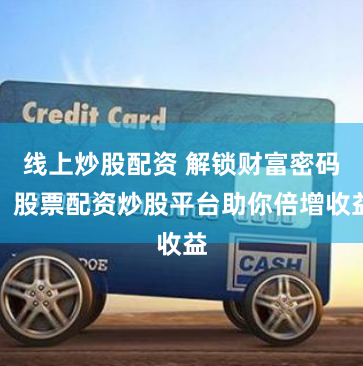 线上炒股配资 解锁财富密码：股票配资炒股平台助你倍增收益