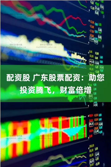 配资股 广东股票配资：助您投资腾飞，财富倍增