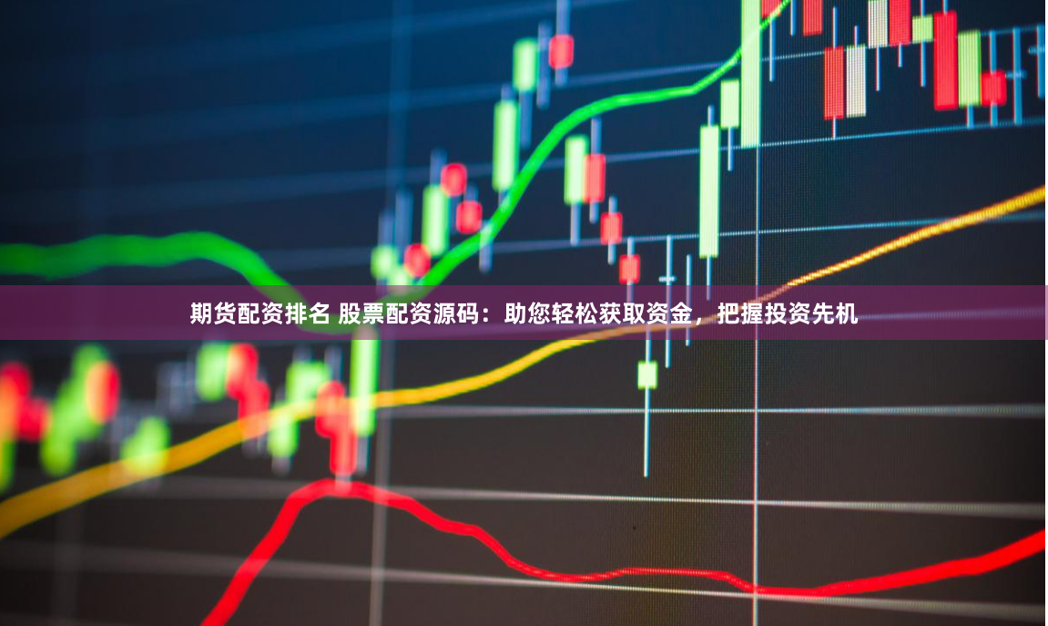 期货配资排名 股票配资源码：助您轻松获取资金，把握投资先机