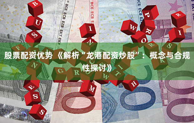 股票配资优势 《解析“龙港配资炒股”：概念与合规性探讨》