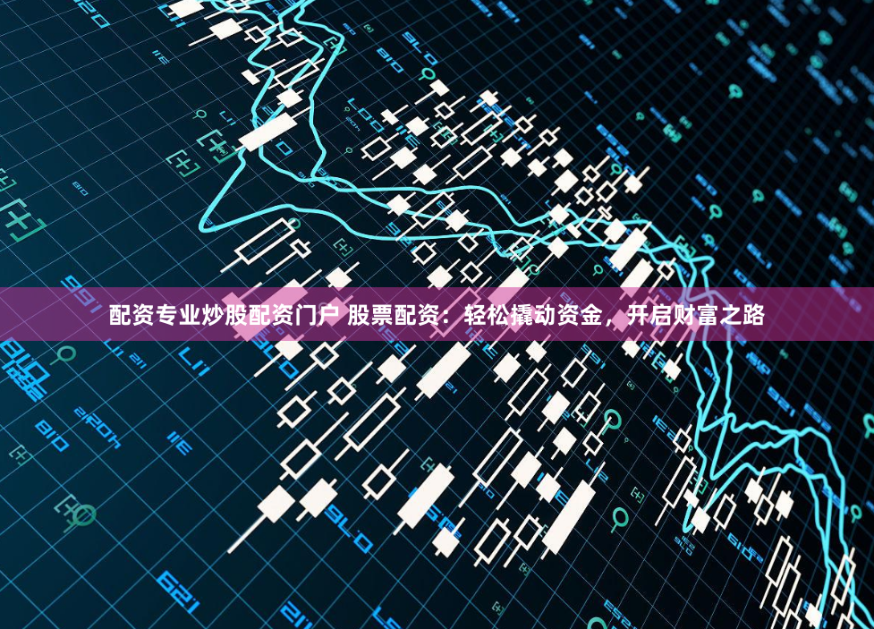 配资专业炒股配资门户 股票配资:轻松撬动资金,开启财富之路