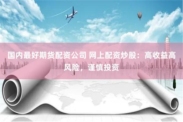国内最好期货配资公司 网上配资炒股：高收益高风险，谨慎投资