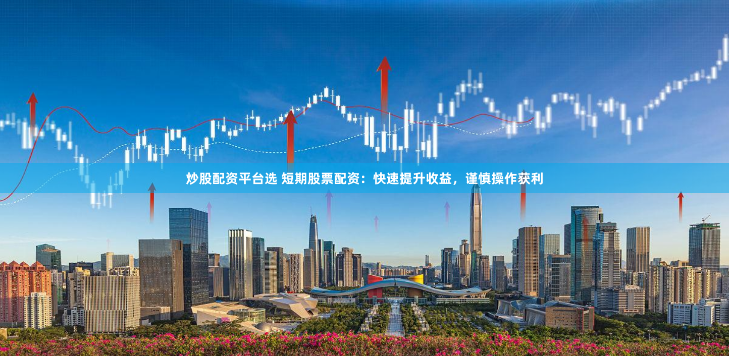 炒股配资平台选 短期股票配资:快速提升收益,谨慎操作获利