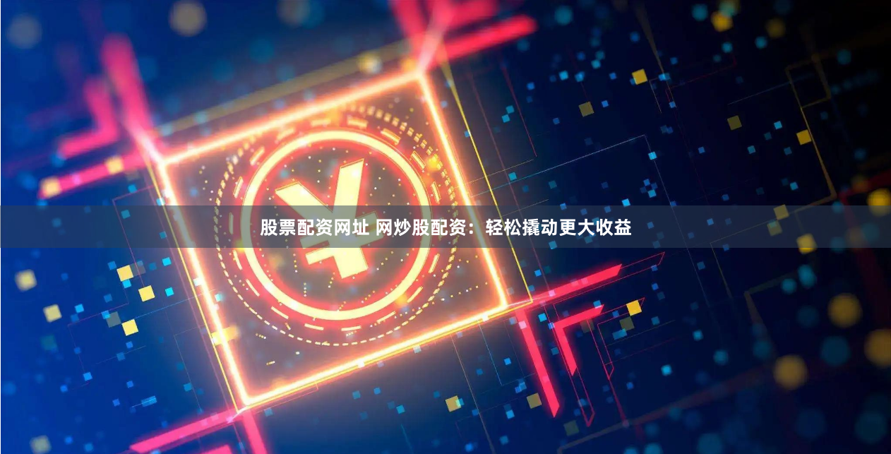 股票配资网址 网炒股配资:轻松撬动更大收益