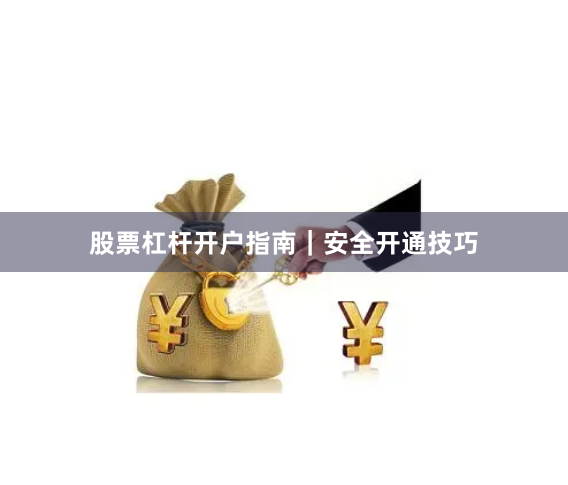 股票杠杆开户指南｜安全开通技巧