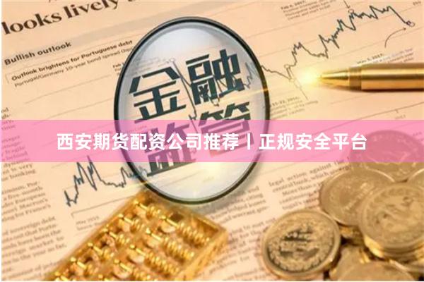 西安期货配资公司推荐丨正规安全平台