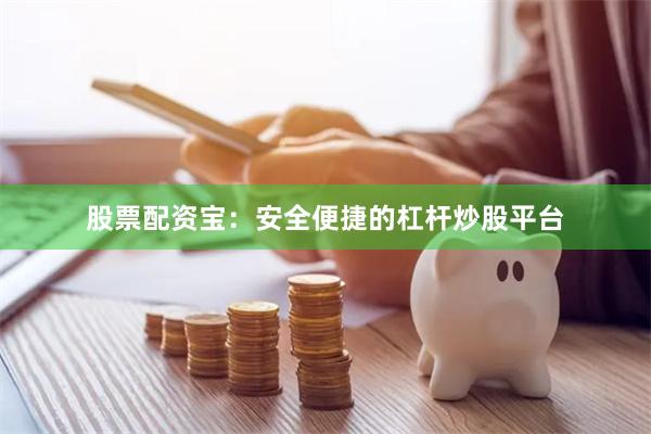 股票配资宝：安全便捷的杠杆炒股平台