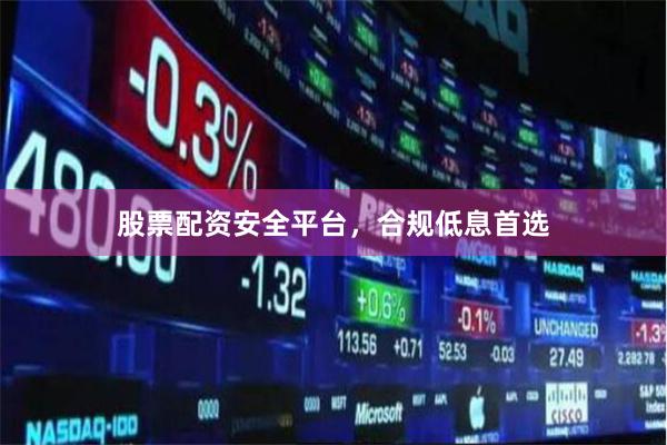 股票配资安全平台，合规低息首选