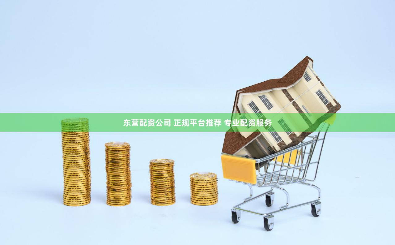 东营配资公司 正规平台推荐 专业配资服务