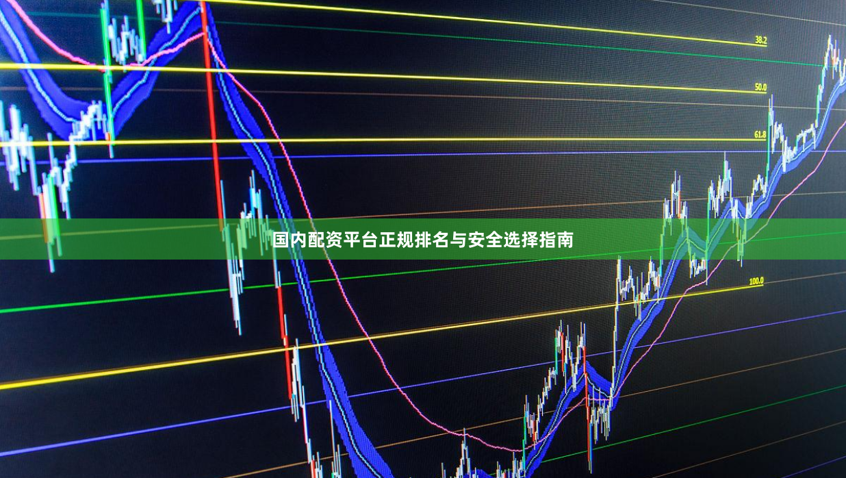 国内配资平台正规排名与安全选择指南