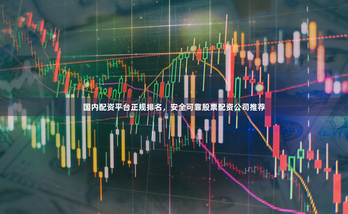 国内配资平台正规排名，安全可靠股票配资公司推荐