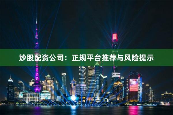 炒股配资公司：正规平台推荐与风险提示