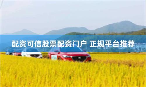 配资可信股票配资门户 正规平台推荐