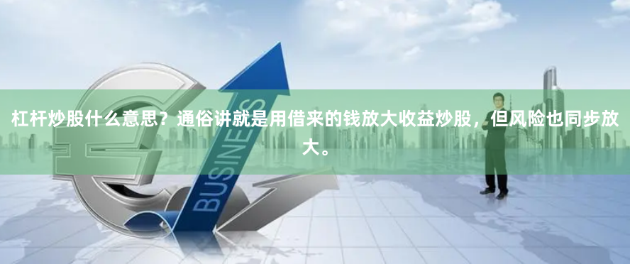 杠杆炒股什么意思?通俗讲就是用借来的钱放大收益炒股,但风险也同步放大。