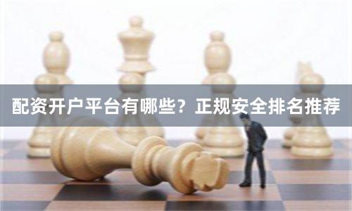 配资开户平台有哪些？正规安全排名推荐
