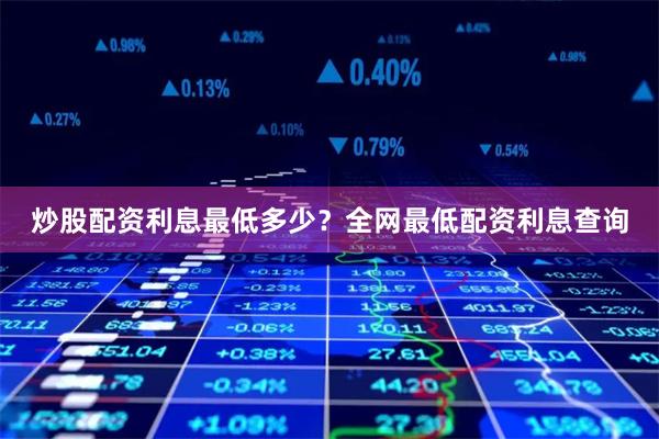 炒股配资利息最低多少？全网最低配资利息查询