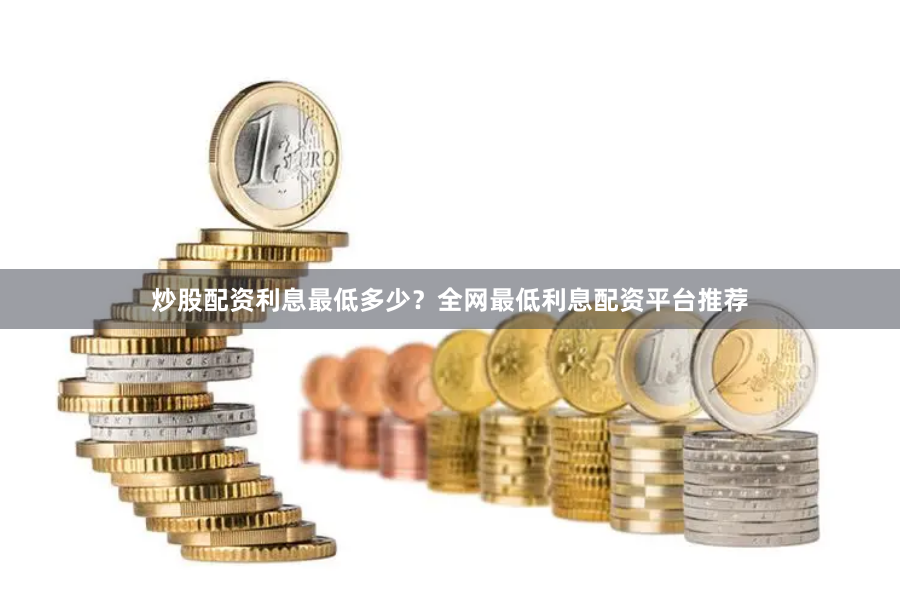 炒股配资利息最低多少？全网最低利息配资平台推荐