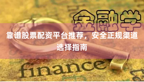 靠谱股票配资平台推荐，安全正规渠道选择指南