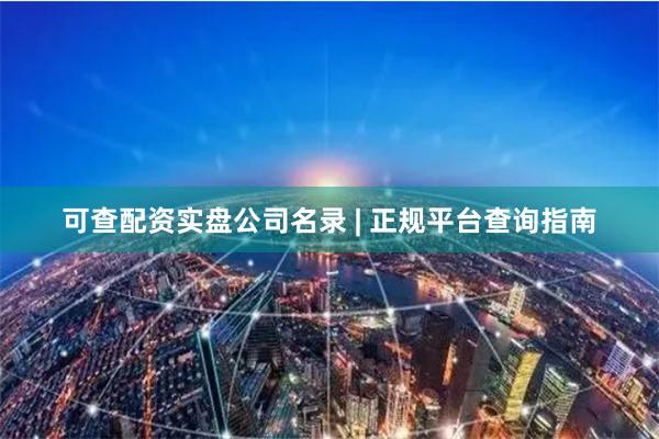 可查配资实盘公司名录 | 正规平台查询指南