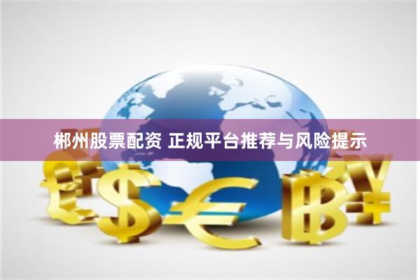 郴州股票配资 正规平台推荐与风险提示