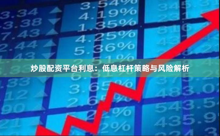 炒股配资平台利息：低息杠杆策略与风险解析