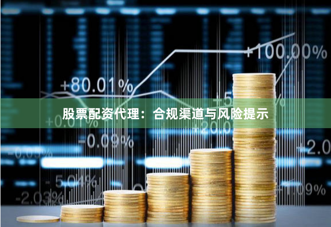 股票配资代理：合规渠道与风险提示