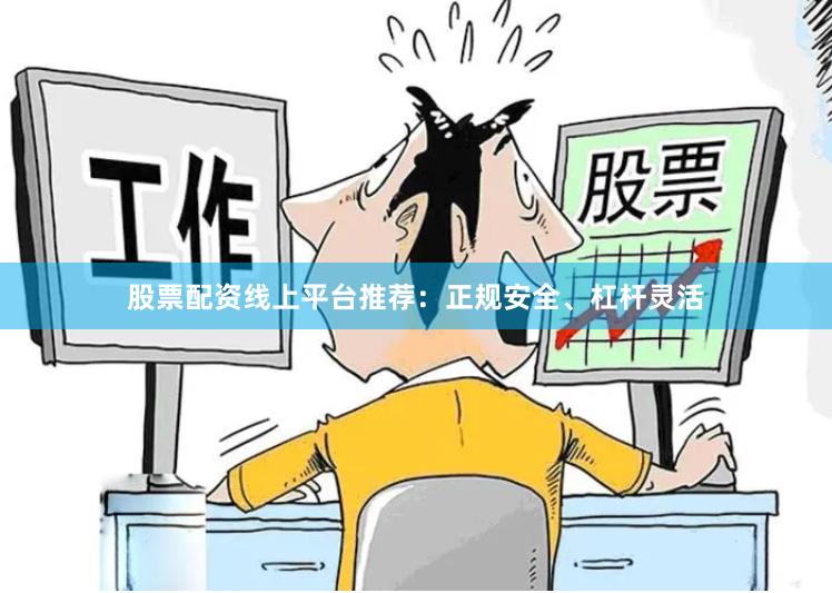股票配资线上平台推荐：正规安全、杠杆灵活