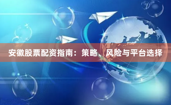 安徽股票配资指南：策略、风险与平台选择
